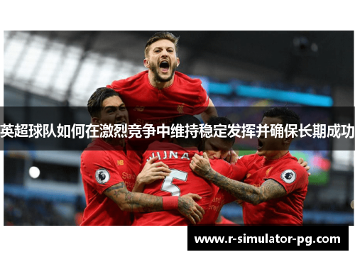 英超球队如何在激烈竞争中维持稳定发挥并确保长期成功 英超球队如何在激烈竞争中维持稳定发挥并确保长期成功