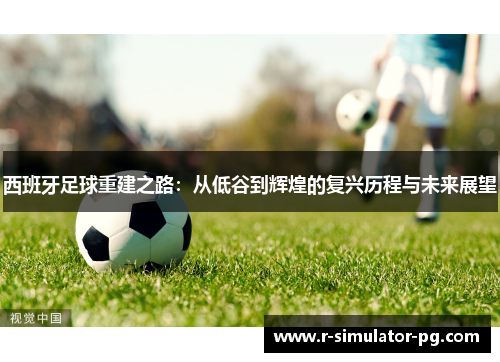 西班牙足球重建之路：从低谷到辉煌的复兴历程与未来展望