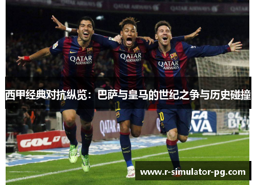 西甲经典对抗纵览:巴萨与皇马的世纪之争与历史碰撞 西甲经典对抗纵览:巴萨与皇马的世纪之争与历史碰撞