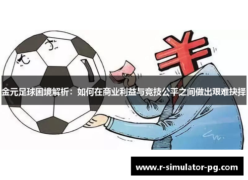 金元足球困境解析：如何在商业利益与竞技公平之间做出艰难抉择