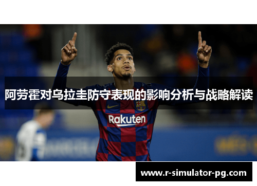 阿劳霍对乌拉圭防守表现的影响分析与战略解读