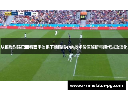 从福登对阵巴西看西甲体系下前场核心的战术价值解析与现代进攻演化