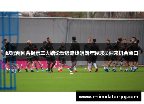 欧冠两回合揭示三大结论晋级路线明朗年轻球员迎来机会窗口