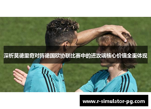 深析莫德里奇对阵德国欧协联比赛中的进攻端核心价值全面体现