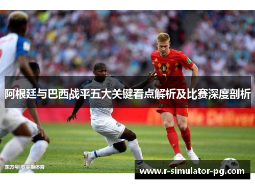 阿根廷与巴西战平五大关键看点解析及比赛深度剖析