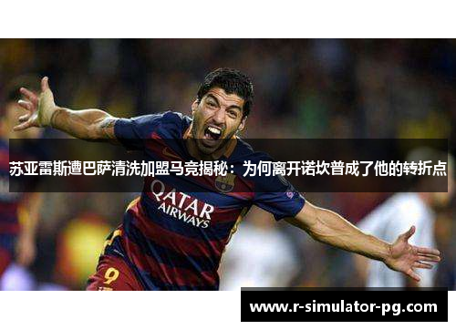 苏亚雷斯遭巴萨清洗加盟马竞揭秘：为何离开诺坎普成了他的转折点