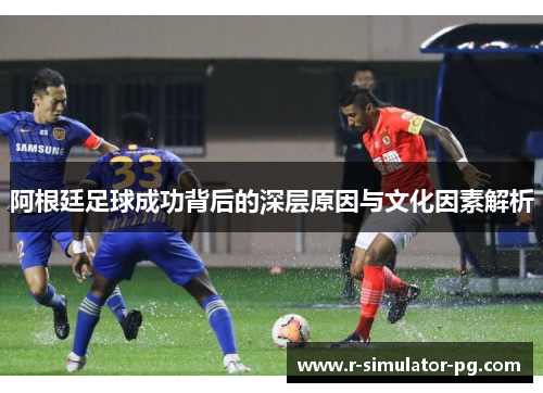 阿根廷足球成功背后的深层原因与文化因素解析