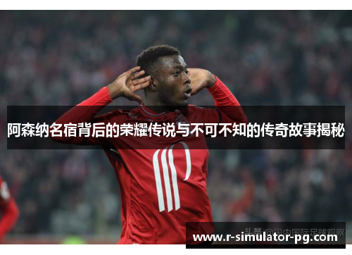 阿森纳名宿背后的荣耀传说与不可不知的传奇故事揭秘