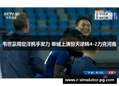 韦世豪周定洋携手发力 蓉城上演惊天逆转4-2力克河南 韦世豪周定洋携手发力 蓉城上演惊天逆转4-2力克河南
